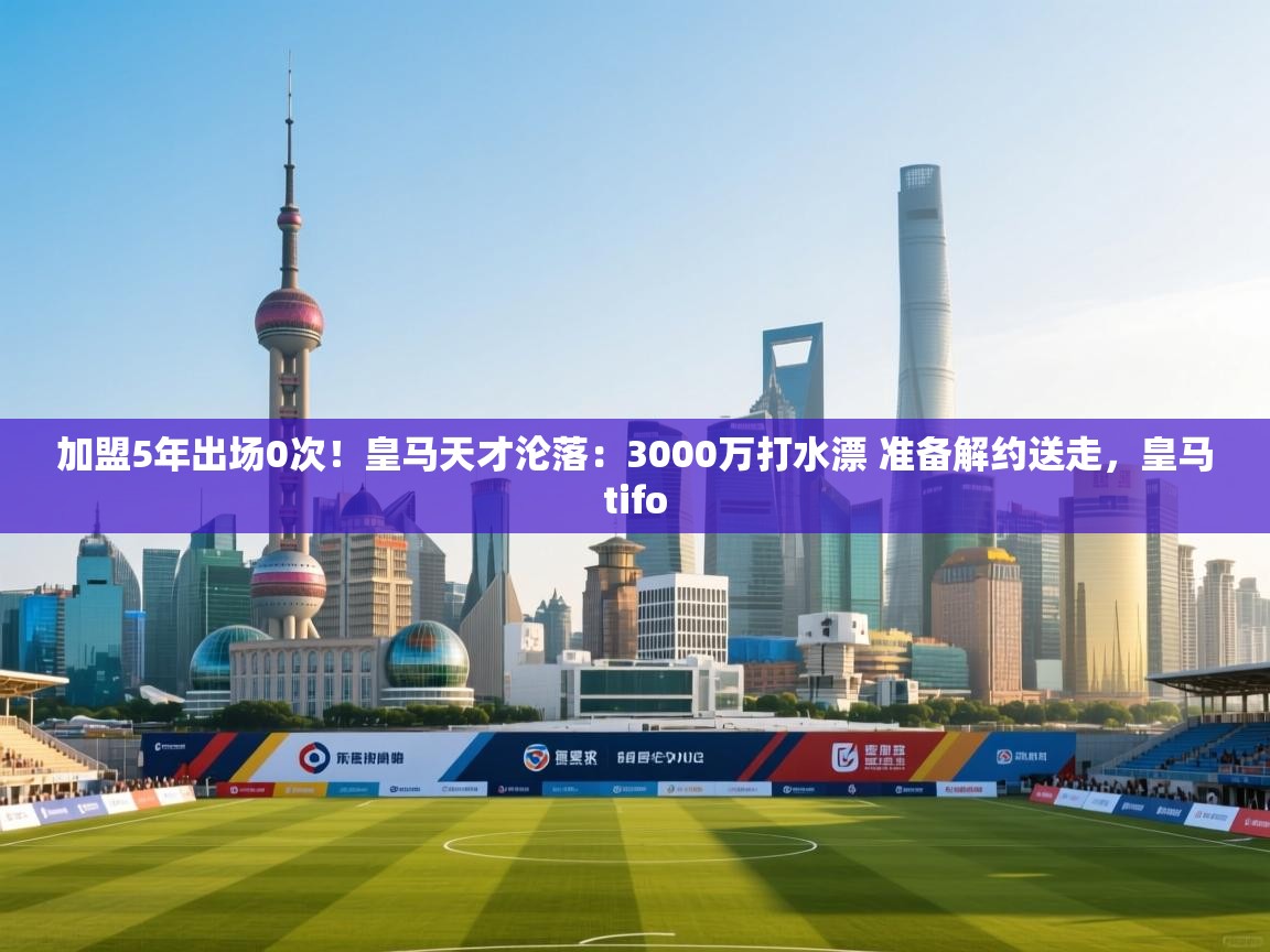 开云体育在线登录-加盟5年出场0次！皇马天才沦落：3000万打水漂 准备解约送走，皇马tifo  第2张