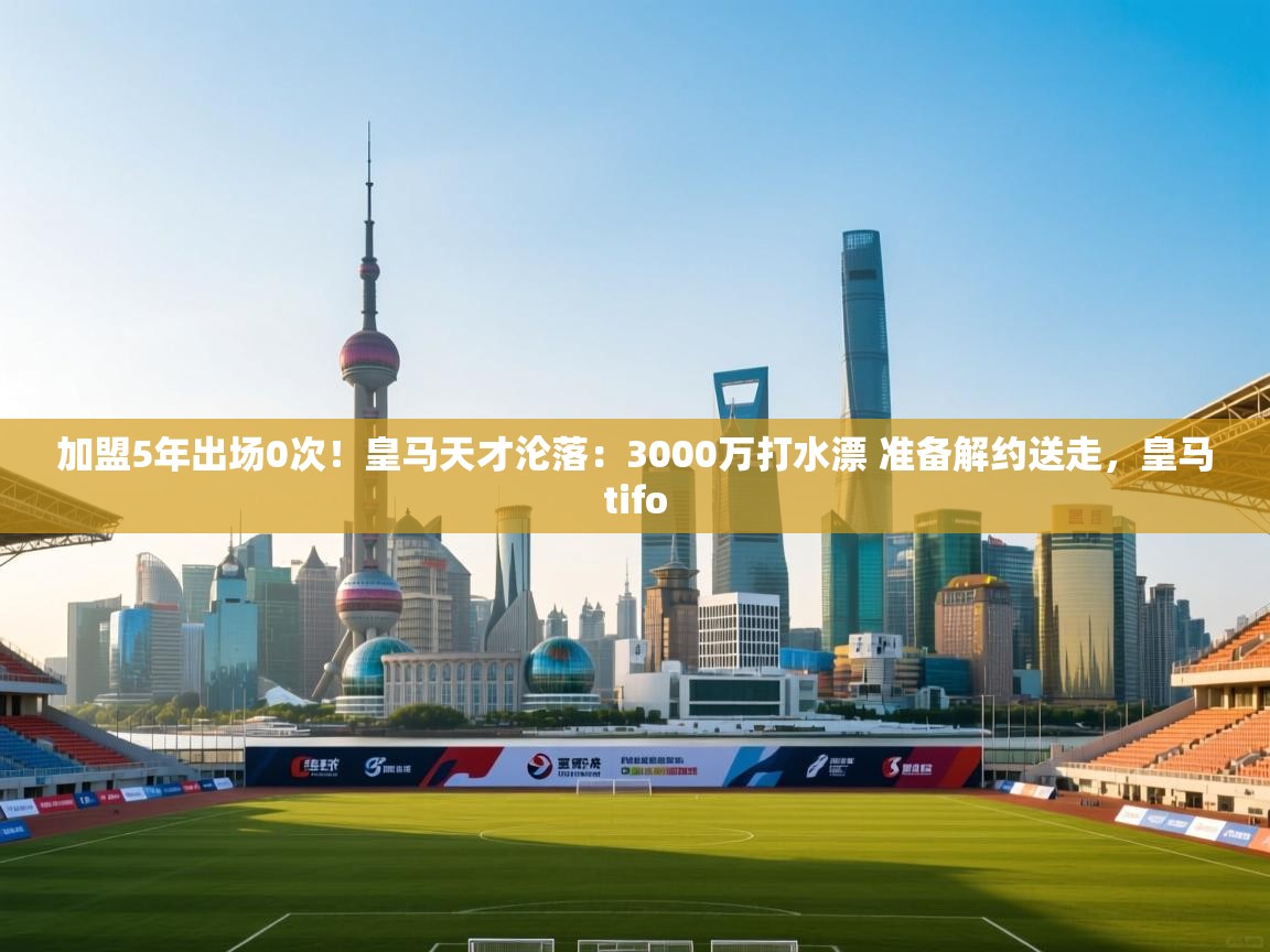 开云体育在线登录-加盟5年出场0次！皇马天才沦落：3000万打水漂 准备解约送走，皇马tifo  第4张