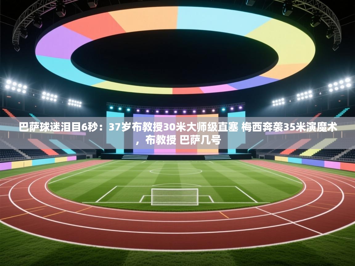 开云体育版本更新日志2025-巴萨球迷泪目6秒：37岁布教授30米大师级直塞 梅西奔袭35米演魔术，布教授 巴萨几号