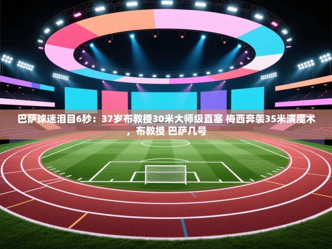 开云体育版本更新日志2025-巴萨球迷泪目6秒：37岁布教授30米大师级直塞 梅西奔袭35米演魔术，布教授 巴萨几号  第2张