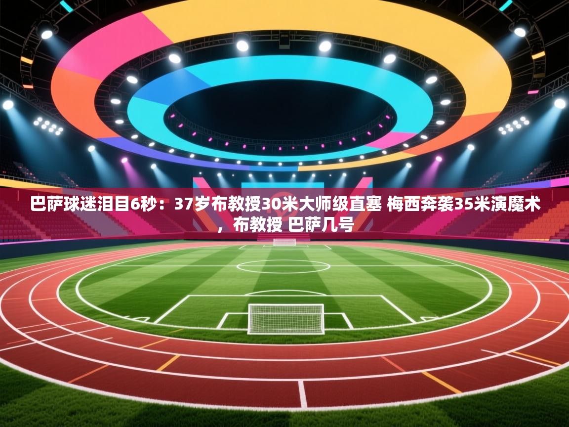 开云体育版本更新日志2025-巴萨球迷泪目6秒：37岁布教授30米大师级直塞 梅西奔袭35米演魔术，布教授 巴萨几号  第3张