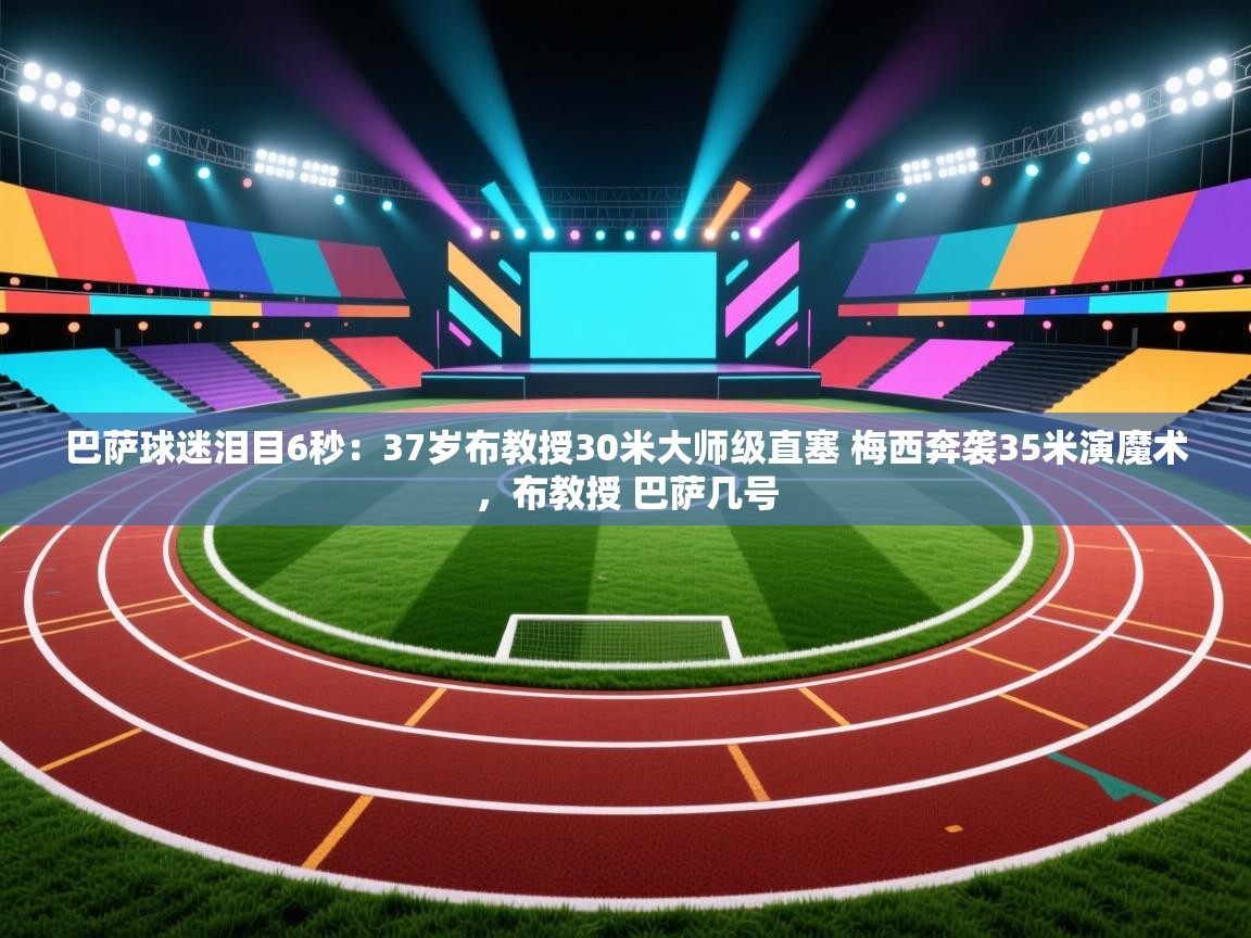 开云体育版本更新日志2025-巴萨球迷泪目6秒：37岁布教授30米大师级直塞 梅西奔袭35米演魔术，布教授 巴萨几号  第4张