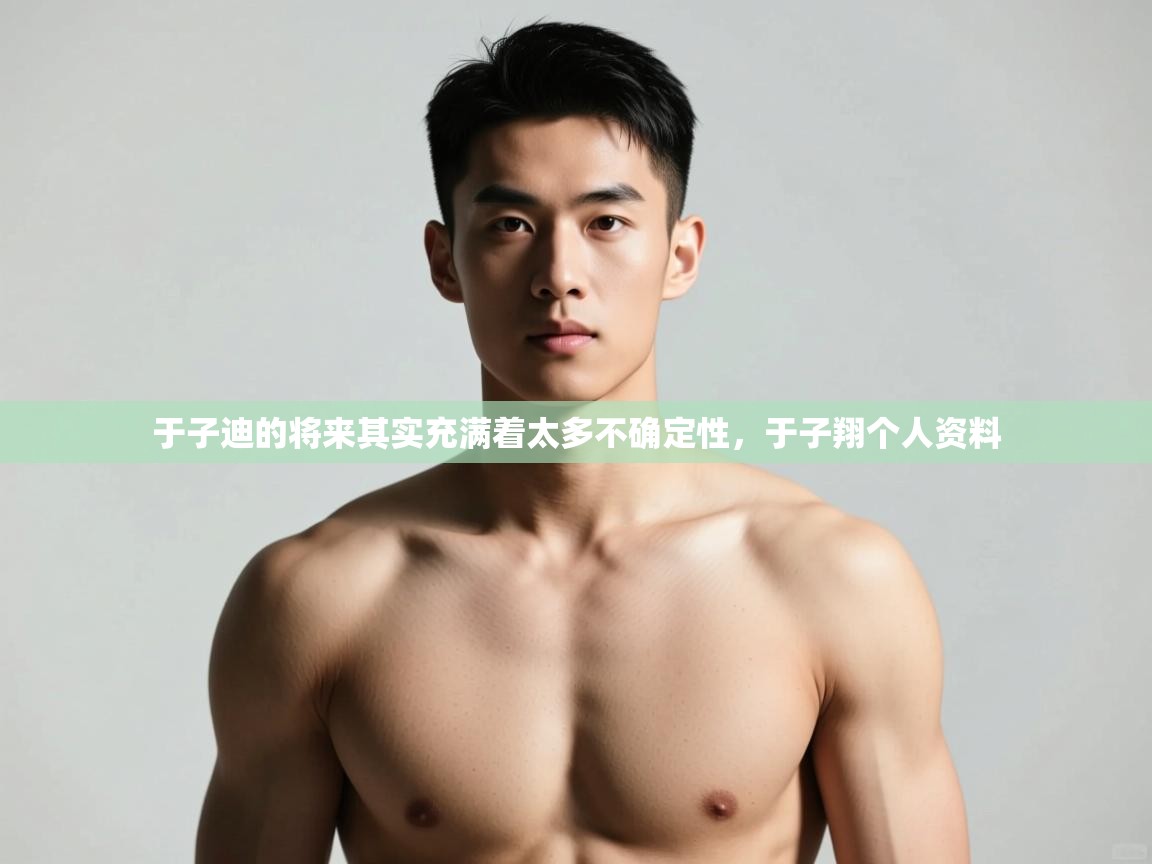 开云体育app官网入口-于子迪的将来其实充满着太多不确定性,于子翔个人资料 第3张