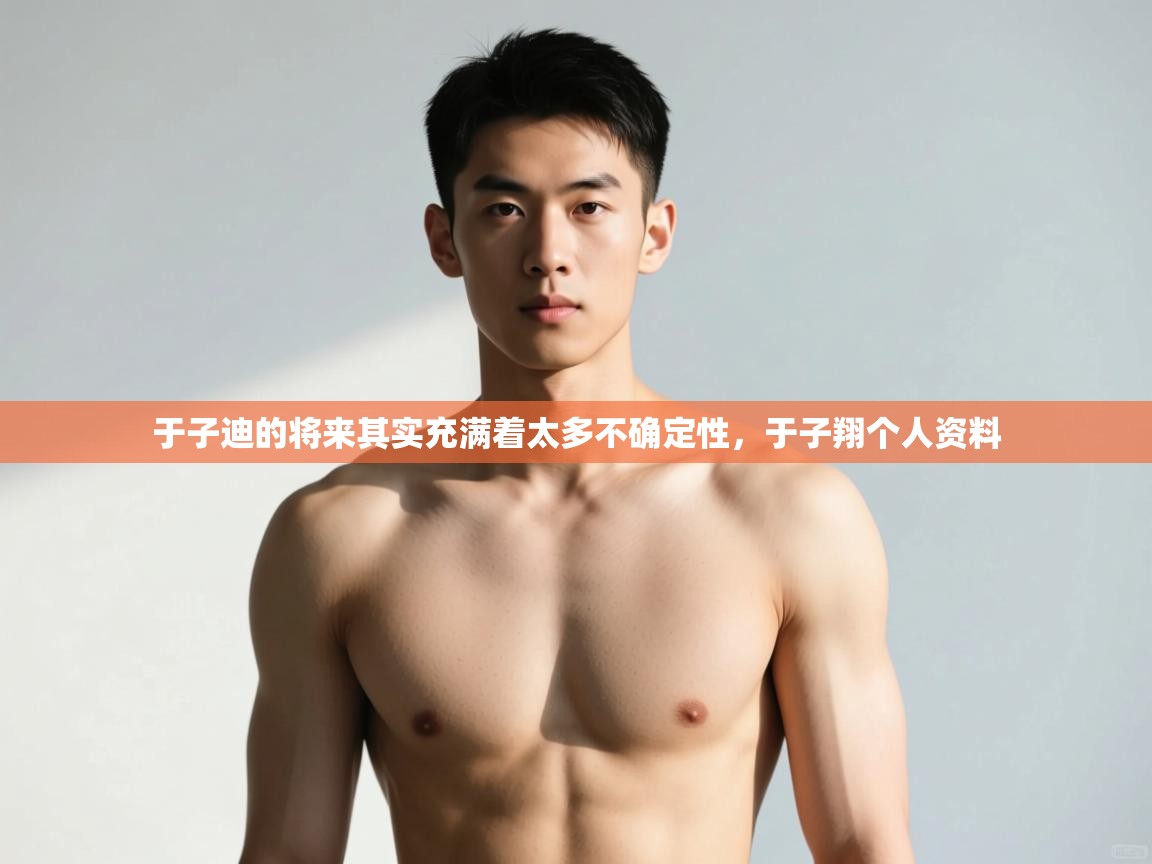 开云体育app官网入口-于子迪的将来其实充满着太多不确定性,于子翔个人资料 第4张