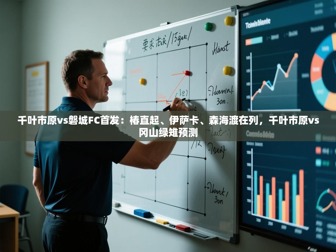 kaiyun体育入口-千叶市原vs磐城FC首发:椿直起、伊萨卡、森海渡在列,千叶市原vs冈山绿雉预测 第1张