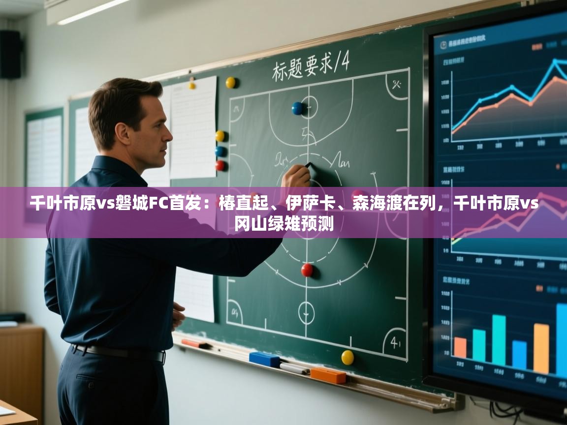 kaiyun体育入口-千叶市原vs磐城FC首发:椿直起、伊萨卡、森海渡在列,千叶市原vs冈山绿雉预测 第2张