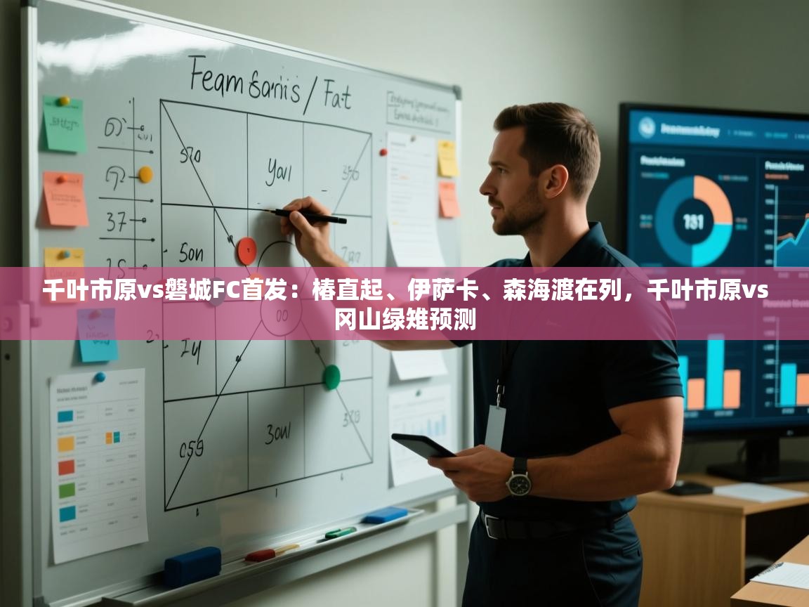 kaiyun体育入口-千叶市原vs磐城FC首发:椿直起、伊萨卡、森海渡在列,千叶市原vs冈山绿雉预测 第3张