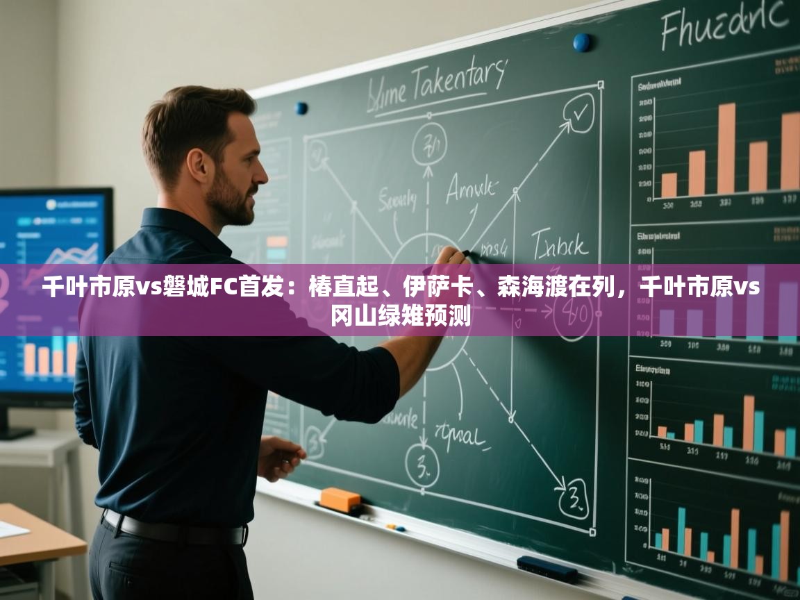 kaiyun体育入口-千叶市原vs磐城FC首发:椿直起、伊萨卡、森海渡在列,千叶市原vs冈山绿雉预测 第4张