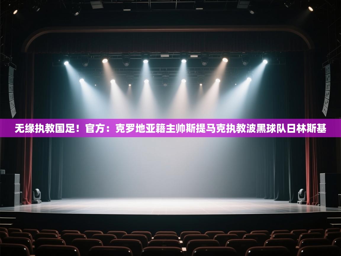 开云体育PC版网页版登录-无缘执教国足！官方：克罗地亚籍主帅斯提马克执教波黑球队日林斯基  第1张