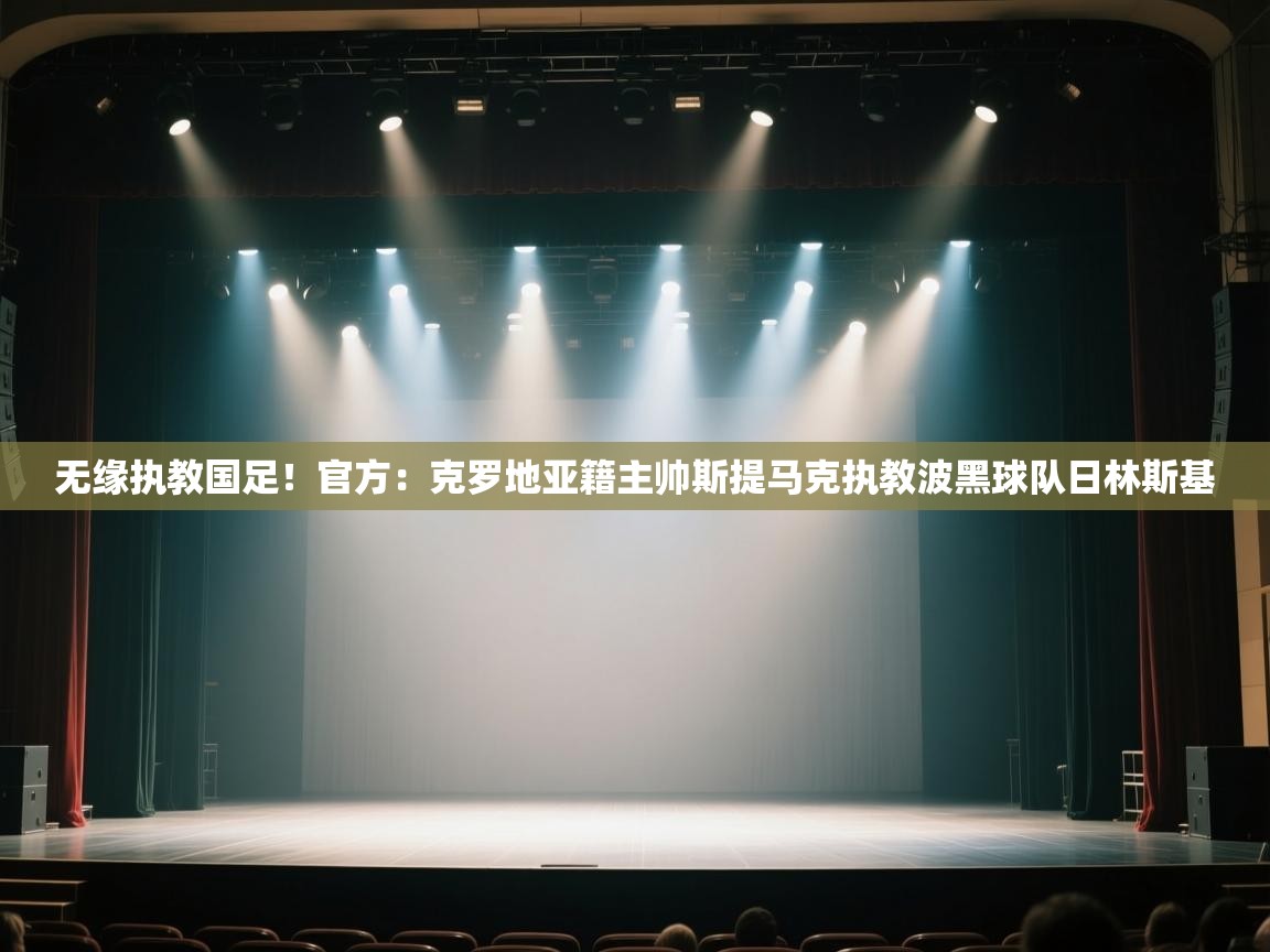 开云体育PC版网页版登录-无缘执教国足！官方：克罗地亚籍主帅斯提马克执教波黑球队日林斯基  第2张