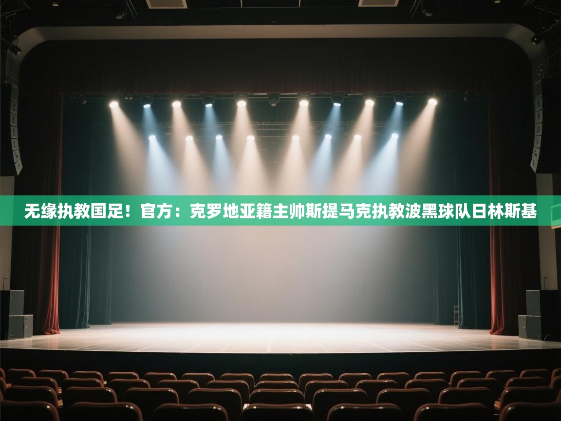 开云体育PC版网页版登录-无缘执教国足！官方：克罗地亚籍主帅斯提马克执教波黑球队日林斯基  第3张