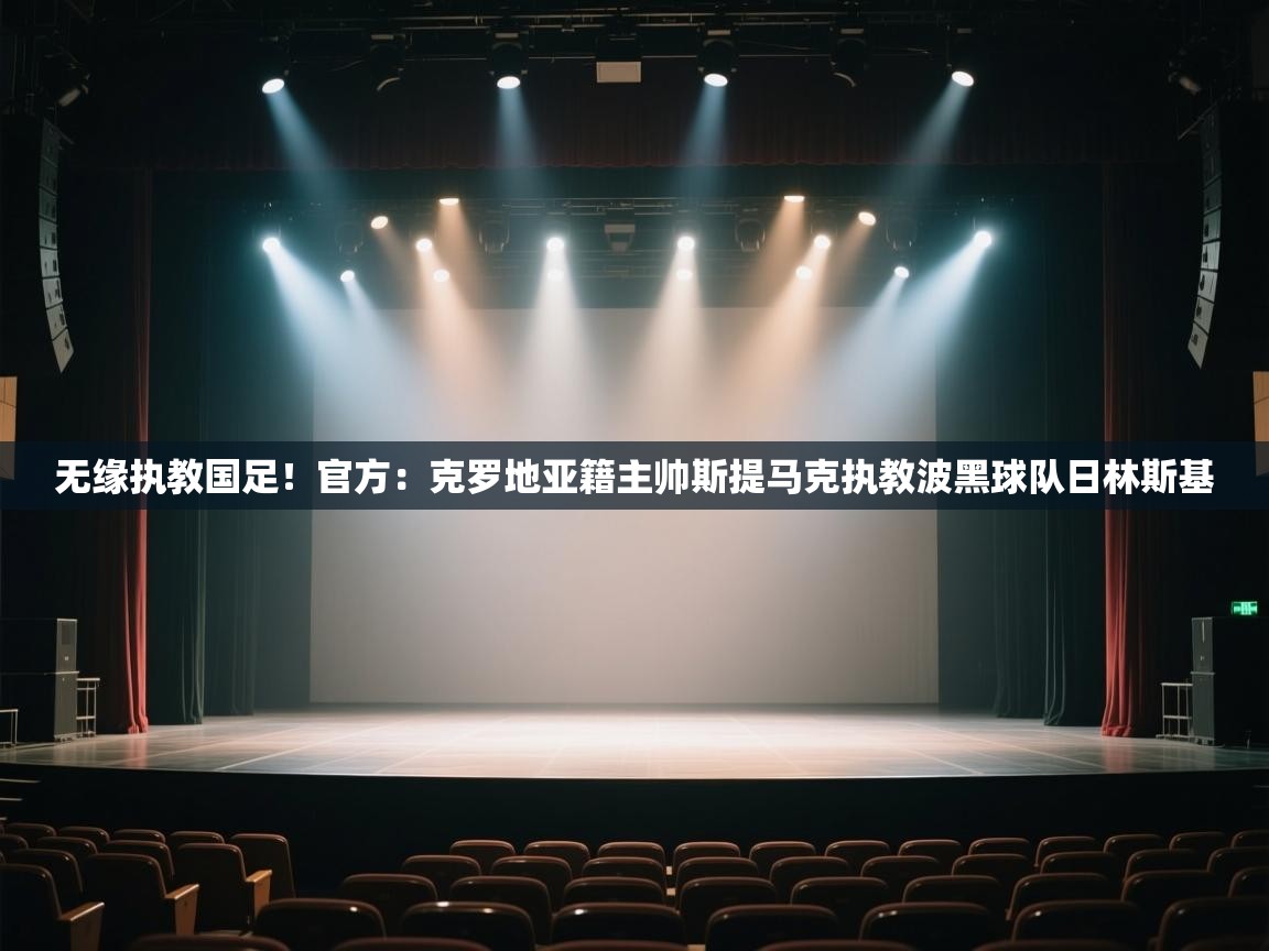 开云体育PC版网页版登录-无缘执教国足！官方：克罗地亚籍主帅斯提马克执教波黑球队日林斯基  第4张