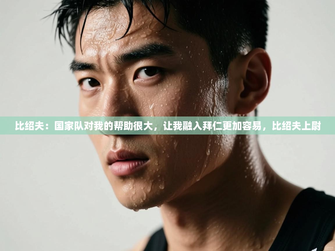 开云体育iOS安装教程-比绍夫：国家队对我的帮助很大，让我融入拜仁更加容易，比绍夫上尉  第2张