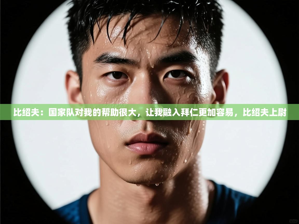 开云体育iOS安装教程-比绍夫：国家队对我的帮助很大，让我融入拜仁更加容易，比绍夫上尉  第4张