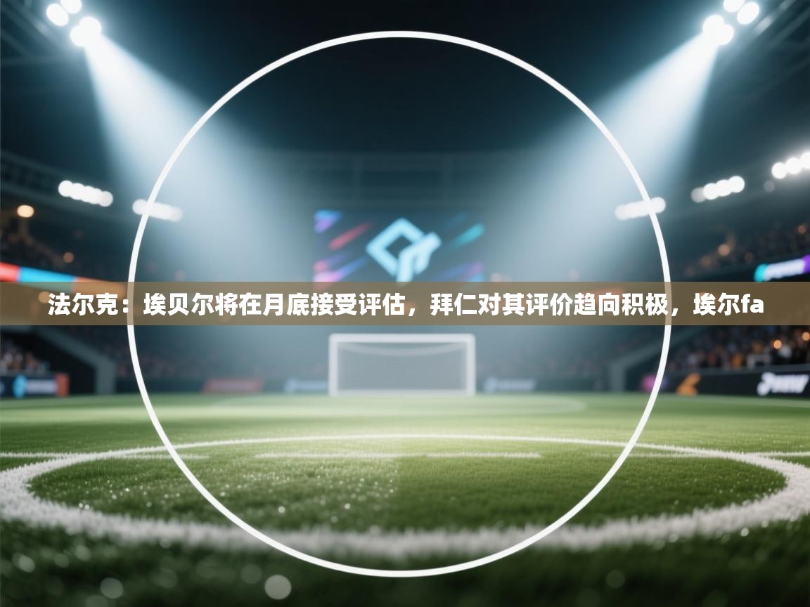 kaiyun体育入口-法尔克：埃贝尔将在月底接受评估，拜仁对其评价趋向积极，埃尔fa  第1张