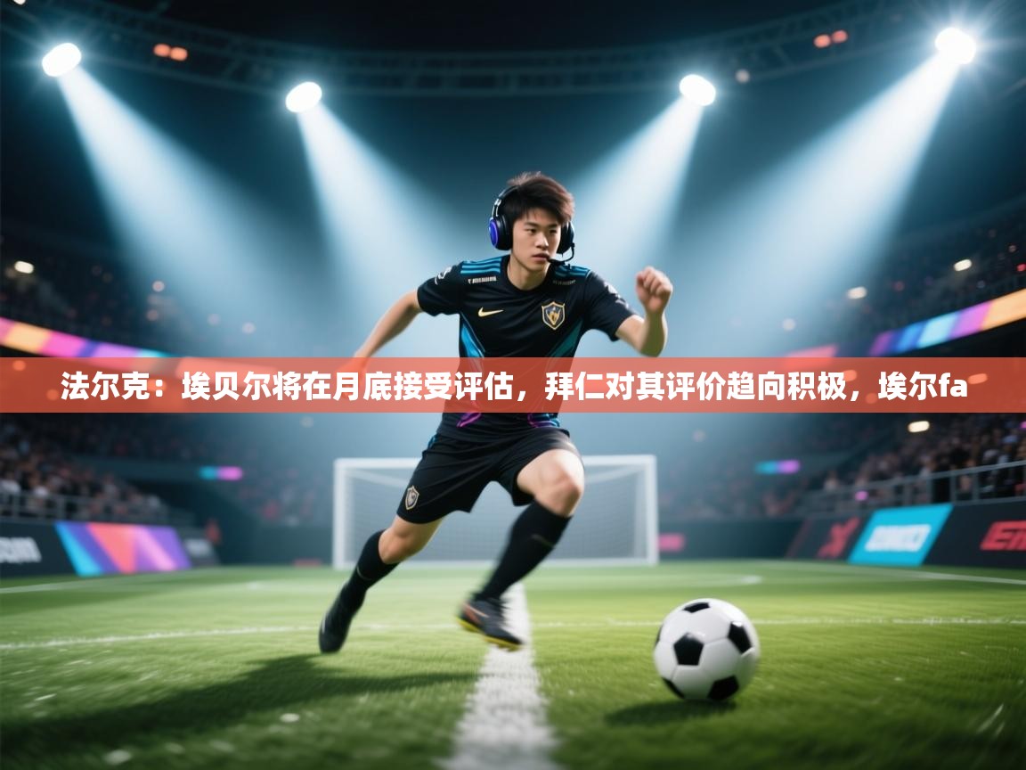 kaiyun体育入口-法尔克：埃贝尔将在月底接受评估，拜仁对其评价趋向积极，埃尔fa  第2张