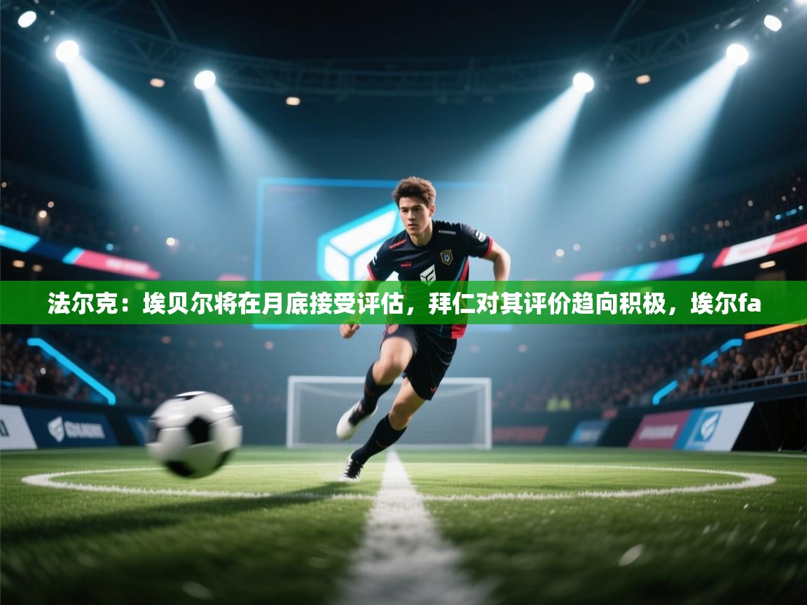 kaiyun体育入口-法尔克：埃贝尔将在月底接受评估，拜仁对其评价趋向积极，埃尔fa  第3张