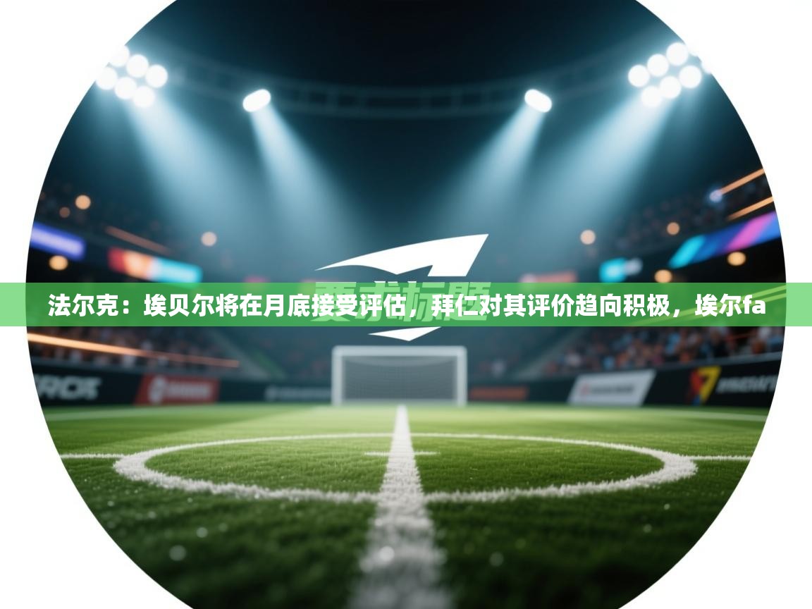 kaiyun体育入口-法尔克：埃贝尔将在月底接受评估，拜仁对其评价趋向积极，埃尔fa  第4张