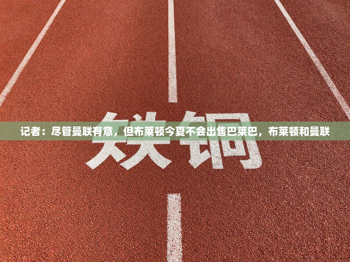 开云体育赛程表查询-记者：尽管曼联有意，但布莱顿今夏不会出售巴莱巴，布莱顿和曼联  第4张