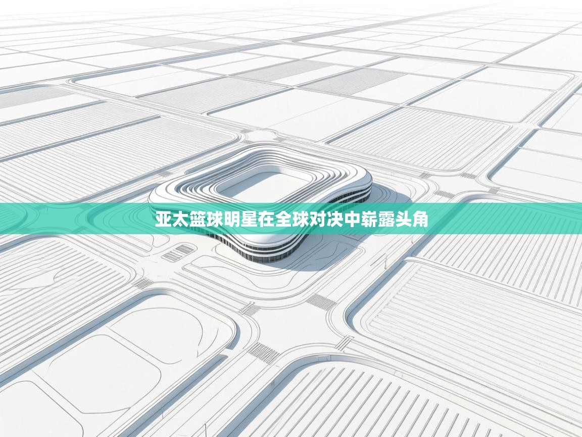 开云体育夜间模式开启-亚太篮球明星在全球对决中崭露头角  第2张