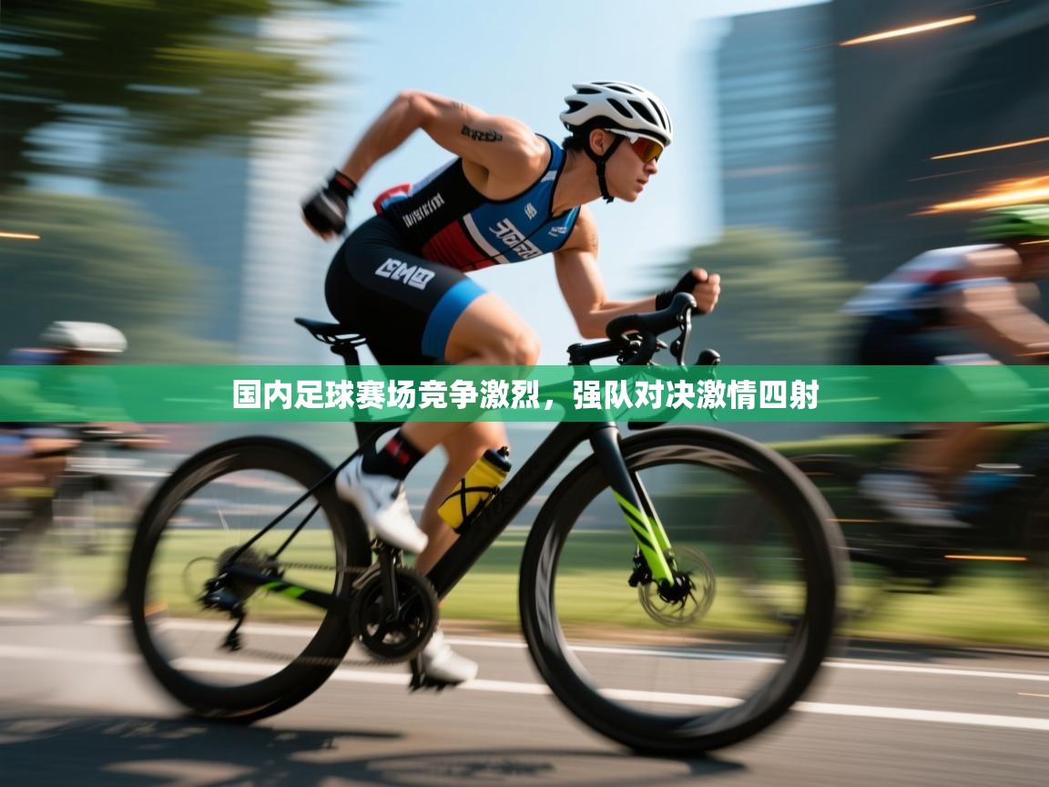 云开体育入口-国内足球赛场竞争激烈，强队对决激情四射