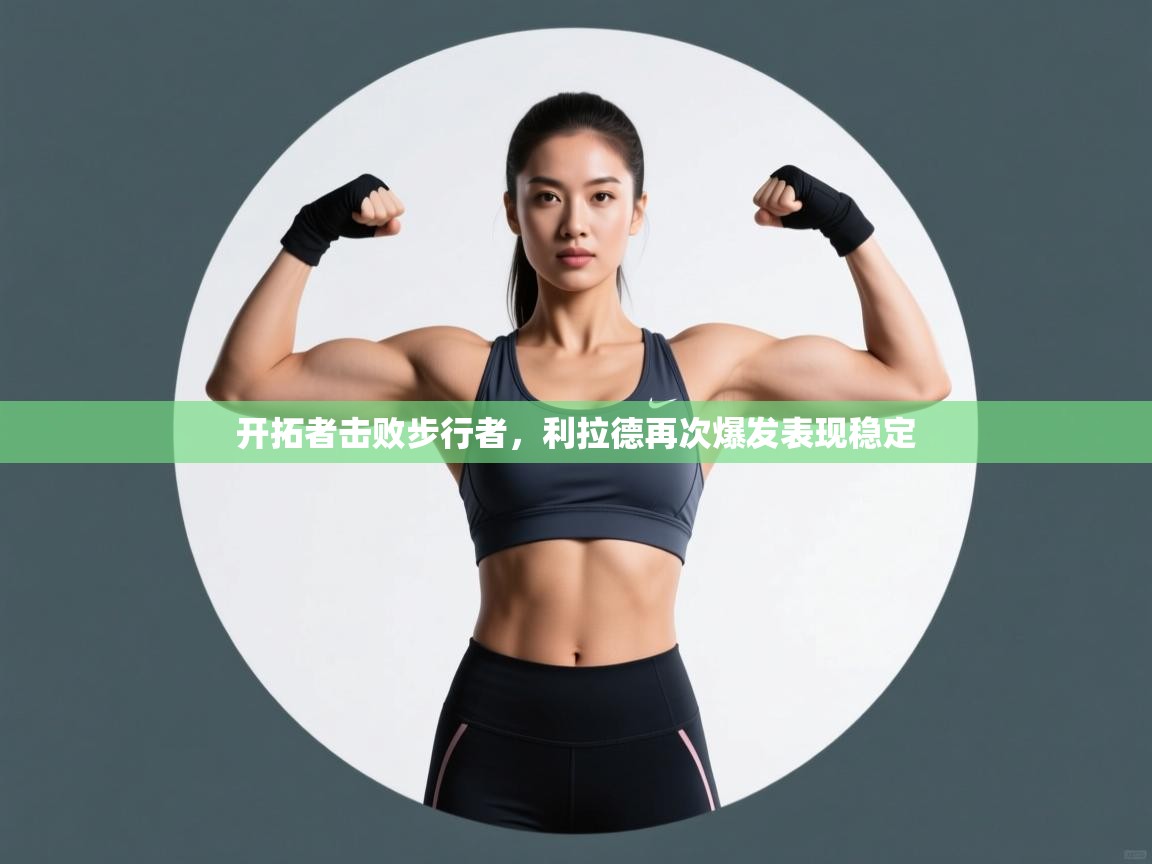 kaiyun开运·体育官方网站-开拓者击败步行者,利拉德再次爆发表现稳定 第1张