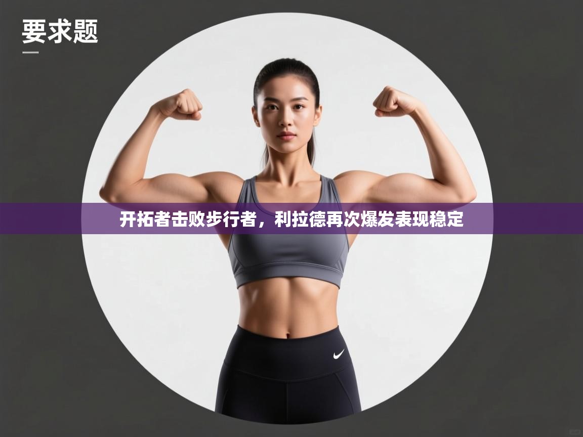 kaiyun开运·体育官方网站-开拓者击败步行者,利拉德再次爆发表现稳定 第2张