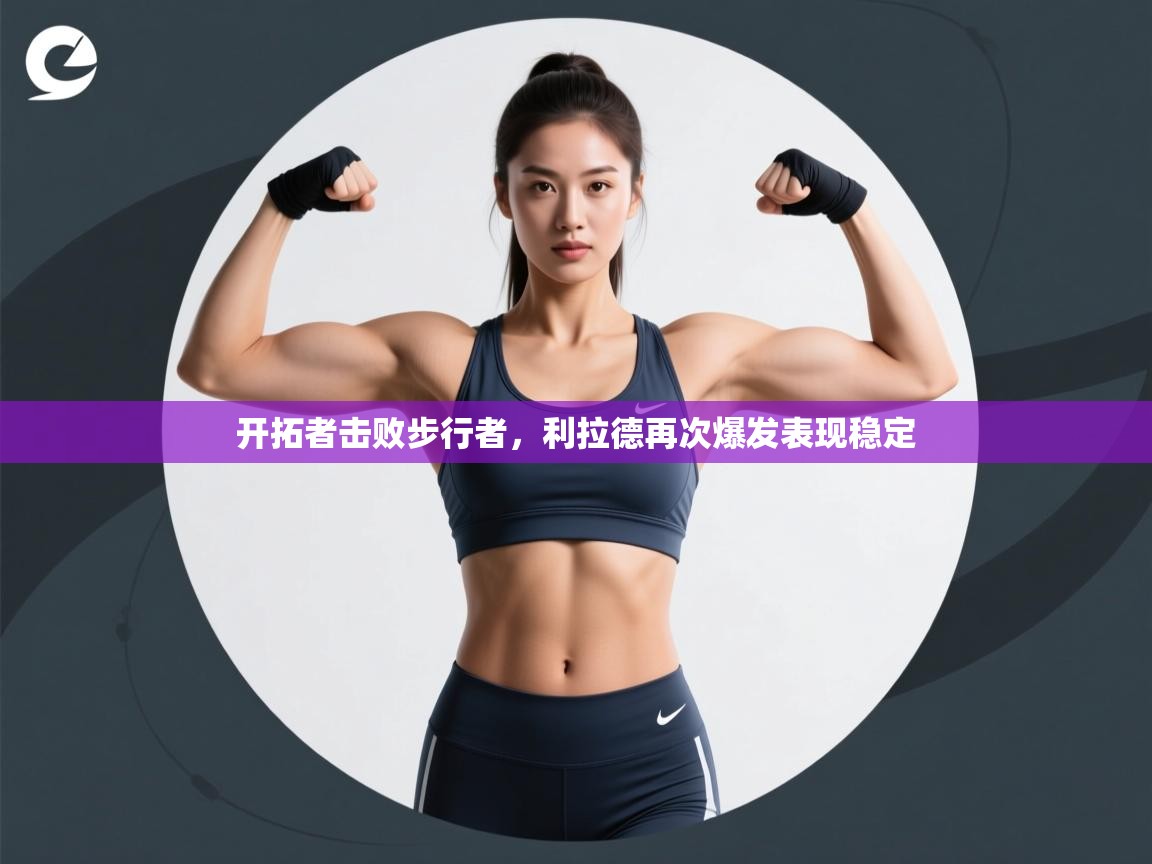 kaiyun开运·体育官方网站-开拓者击败步行者,利拉德再次爆发表现稳定 第4张