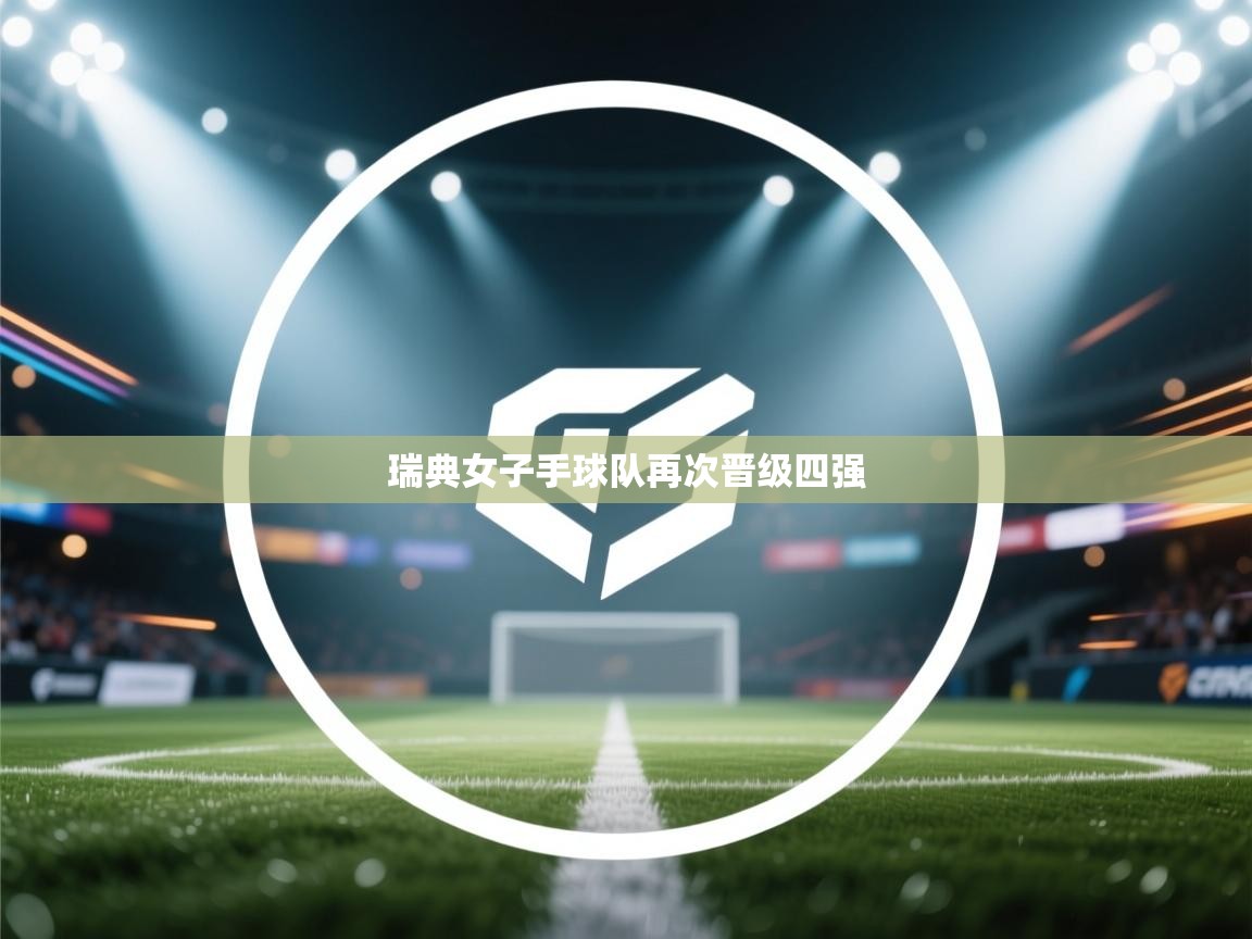 开云邀请码-瑞典女子手球队再次晋级四强 第2张