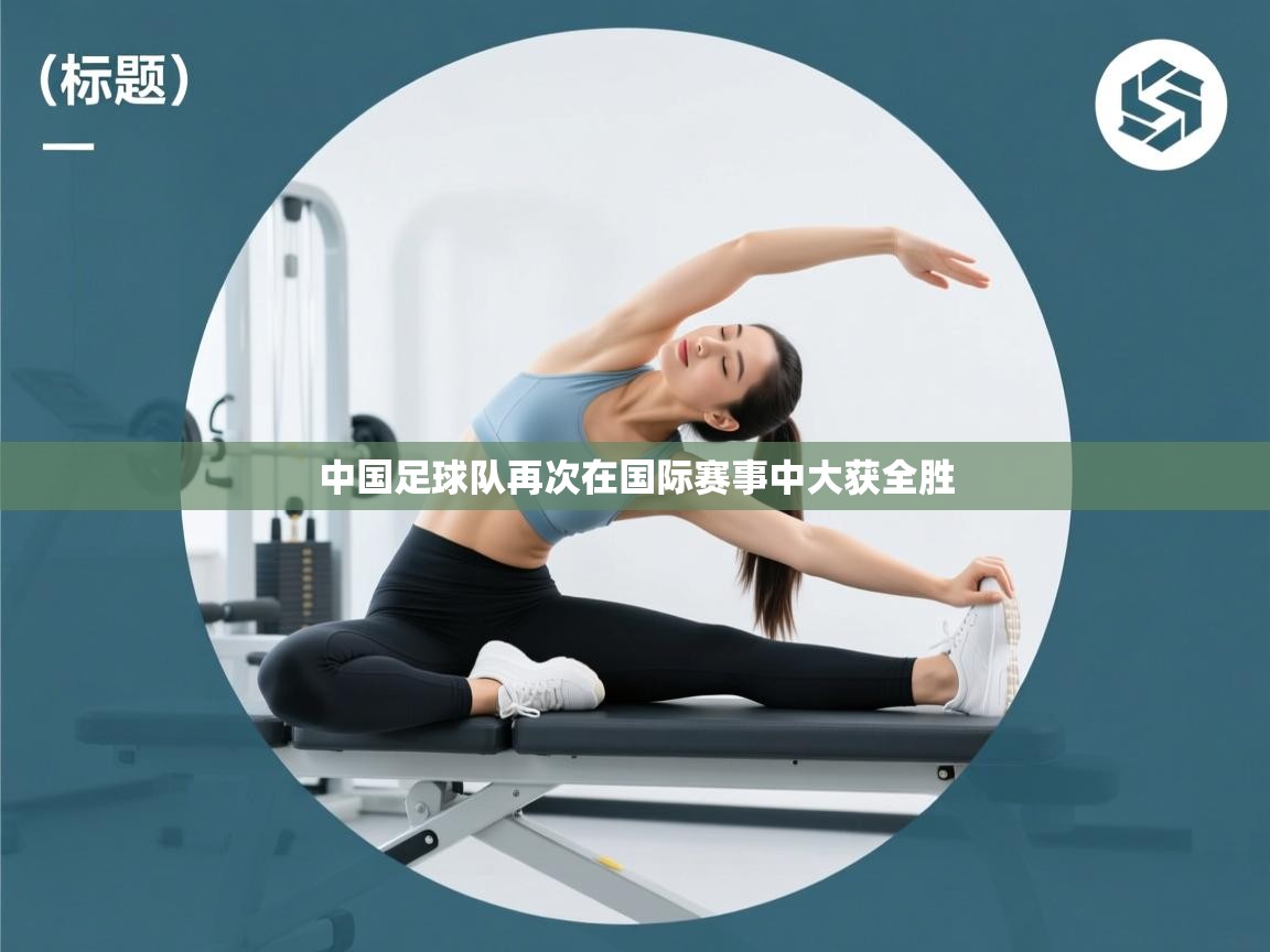 云开体育app官网入口-中国足球队再次在国际赛事中大获全胜  第4张