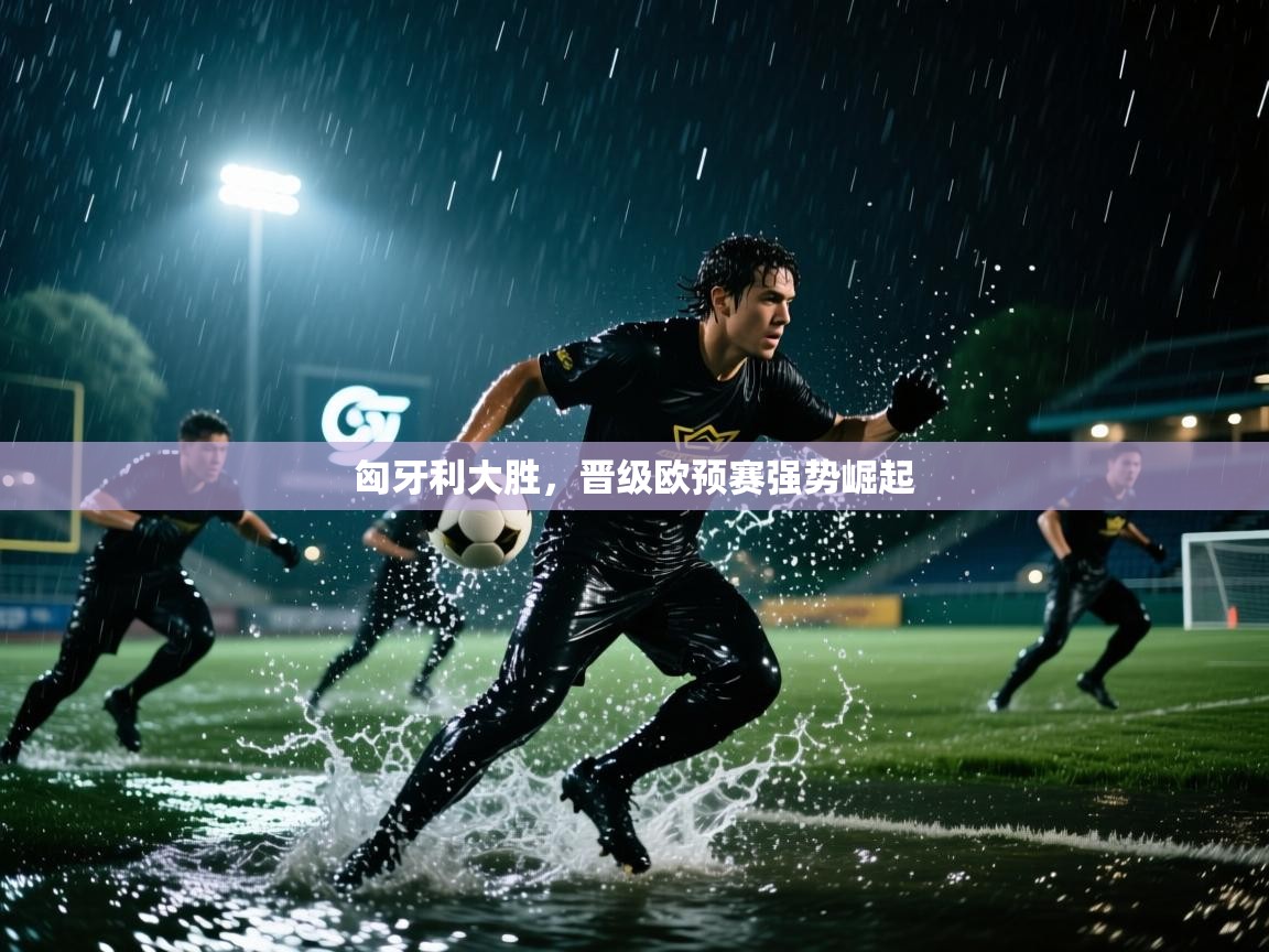 开云赛事直播-匈牙利大胜，晋级欧预赛强势崛起  第3张