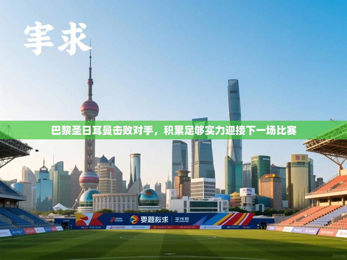 开云体育app下载安卓-巴黎圣日耳曼击败对手,积累足够实力迎接下一场比赛 第4张