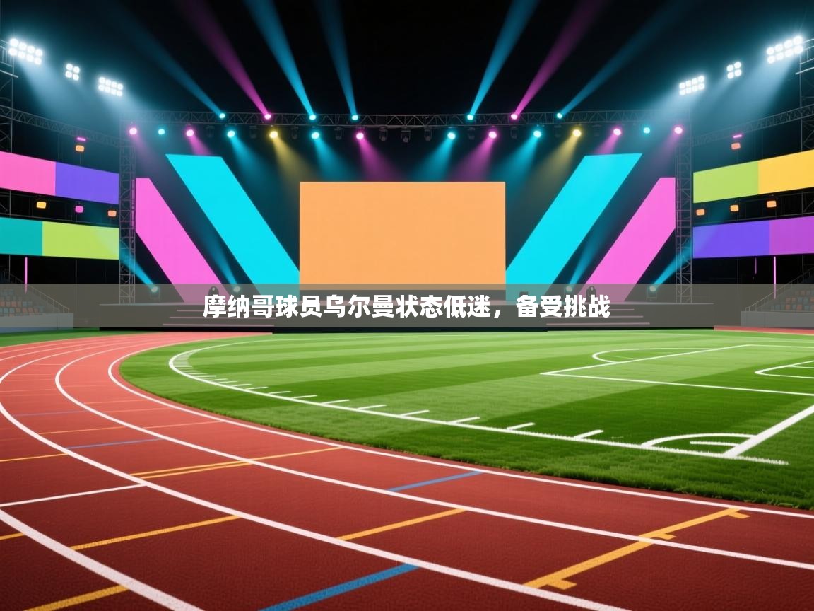 开云体育在线-摩纳哥球员乌尔曼状态低迷,备受挑战 第3张