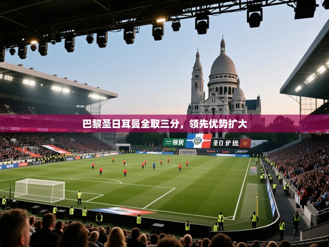 开云体育新人指引-巴黎圣日耳曼全取三分,领先优势扩大 第3张