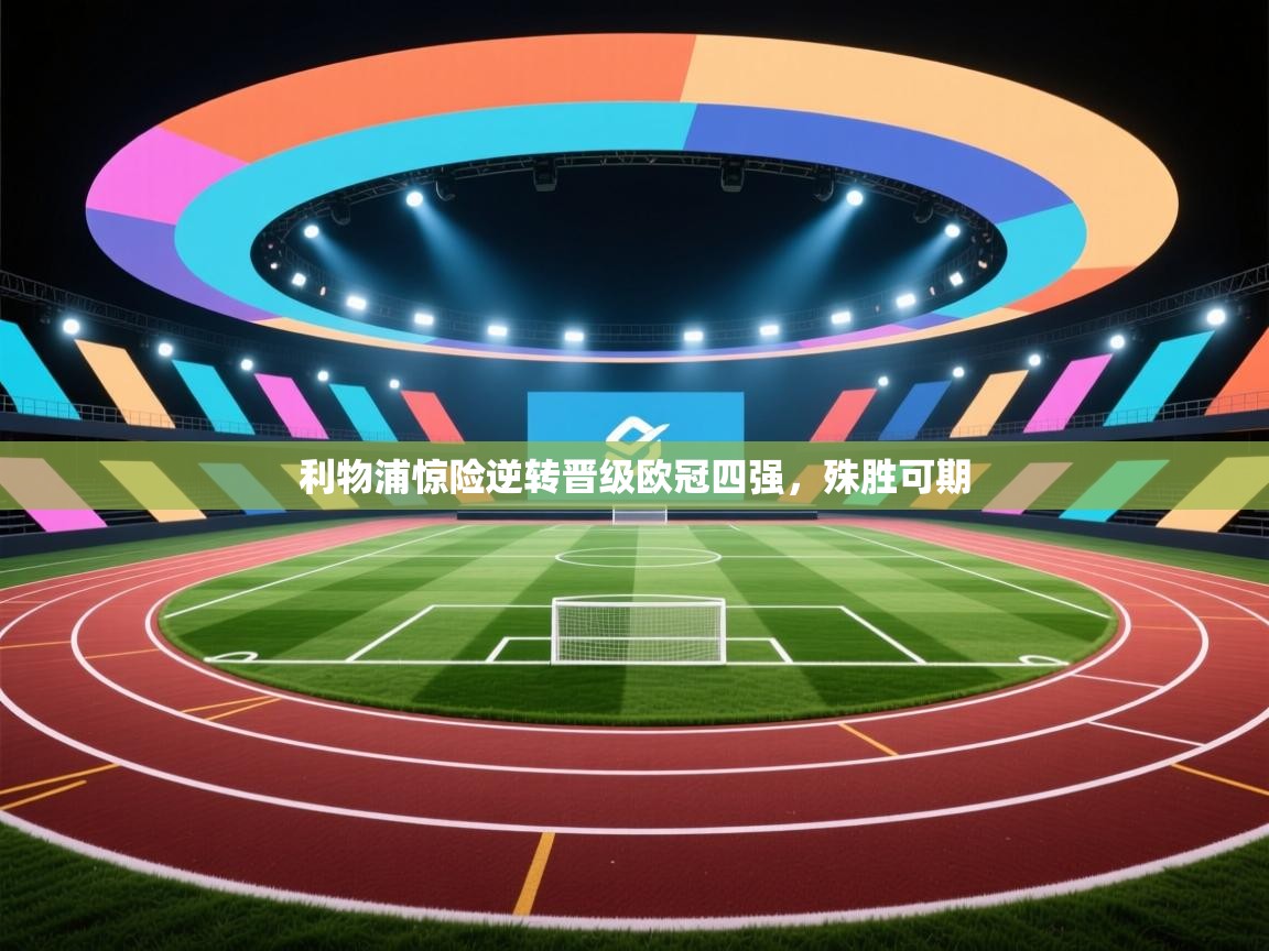 开云注册-利物浦惊险逆转晋级欧冠四强，殊胜可期  第3张