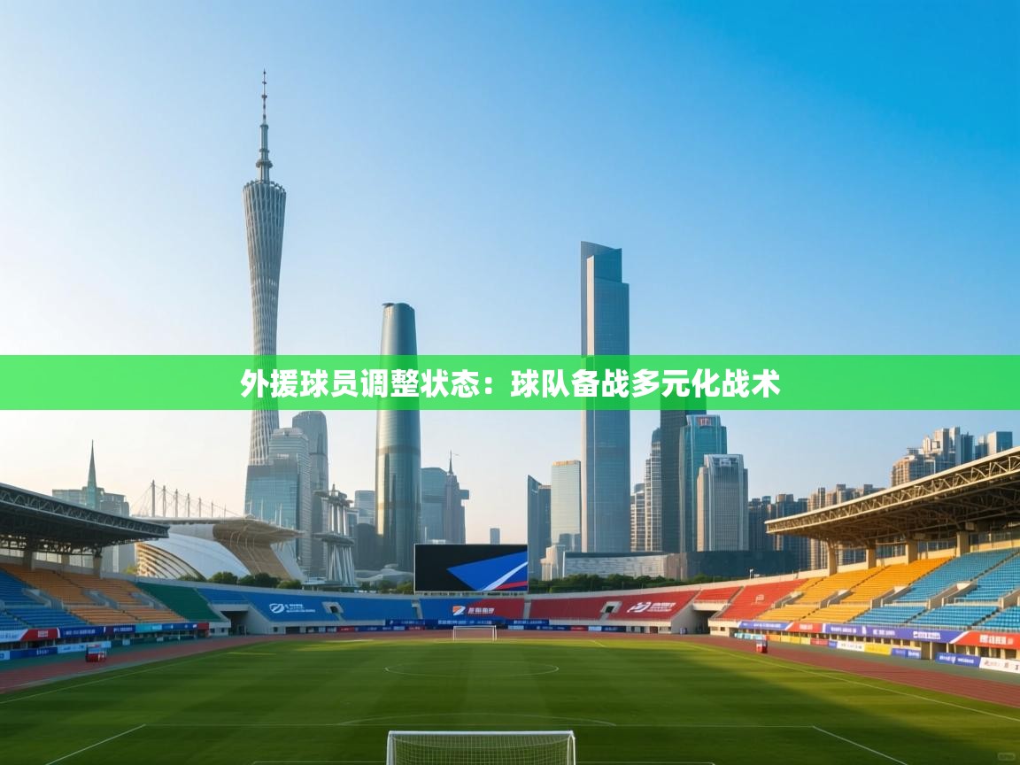 开云手机版-外援球员调整状态：球队备战多元化战术  第2张