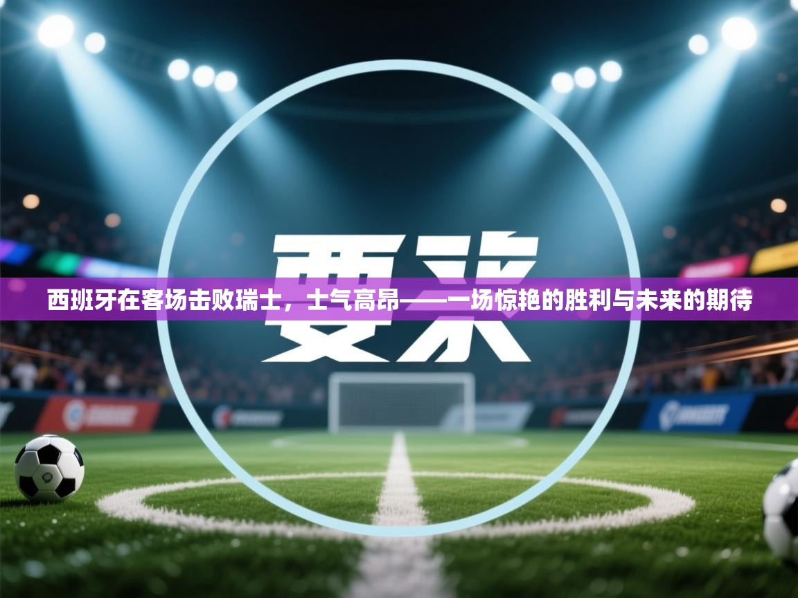 开云体育版本更新日志2025-西班牙在客场击败瑞士，士气高昂——一场惊艳的胜利与未来的期待  第1张