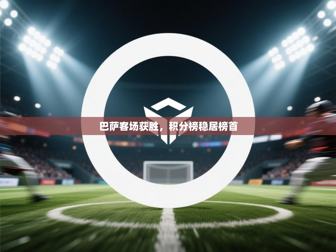 开云官网-巴萨客场获胜，积分榜稳居榜首  第4张